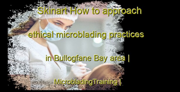 Skinart How to approach ethical microblading practices in Bullogfane Bay area | MicrobladingTraining | MicrobladingClasses | SkinartTraining-Ireland